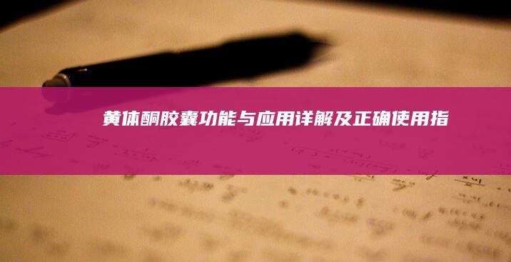 黄体酮胶囊：功能与应用详解及正确使用指南